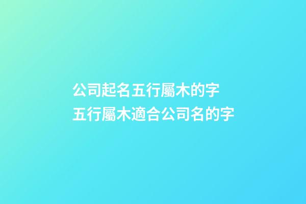 公司起名五行屬木的字 五行屬木適合公司名的字-第1張-公司起名-玄機派